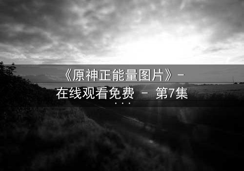 《原神正能量图片》- 在线观看免费 - 第7集完整无删