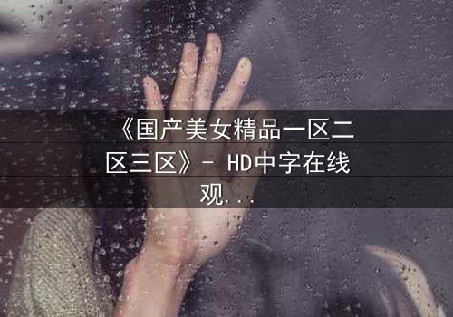 《国产美女精品一区二区三区》- HD中字在线观看 - 揭开美女背后的惊天秘密