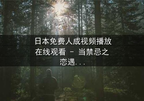 日本免费人成视频播放在线观看 - 当禁忌之恋遇上致命背叛,谁能全身而退?