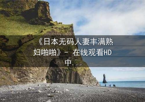 《日本无码人妻丰满熟妇啪啪》- 在线观看HD中字 - 一场禁忌之恋的终极爆发