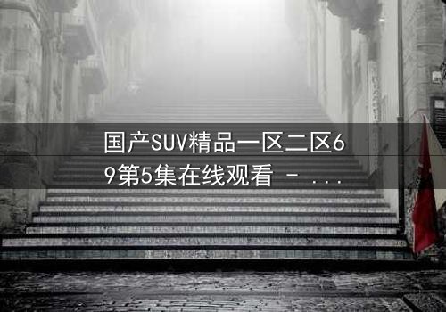 国产SUV精品一区二区69第5集在线观看 - 揭开隐藏在城市边缘的惊悚真相