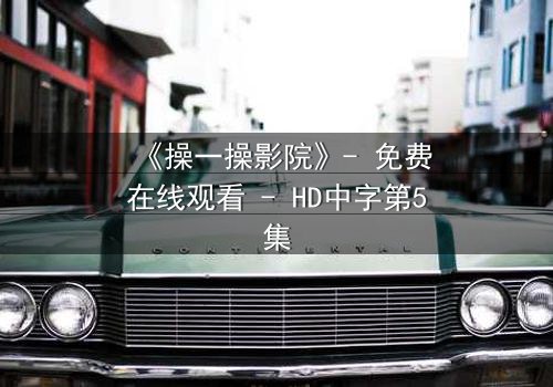 《操一操影院》- 免费在线观看 - HD中字第5集