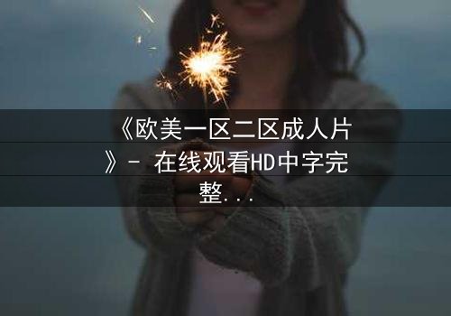 《欧美一区二区成人片》- 在线观看HD中字完整版 - 揭开禁忌之恋的隐秘真相