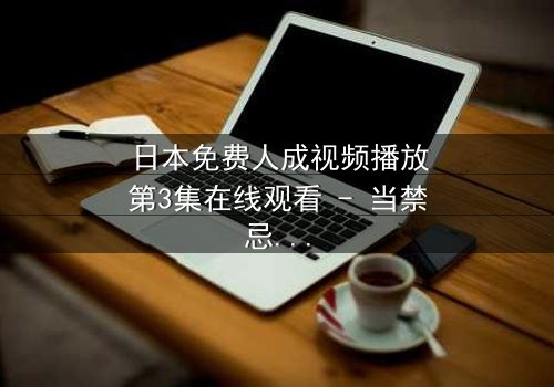 日本免费人成视频播放第3集在线观看 - 当禁忌之恋遇上致命谎言,谁将揭开真相?