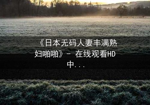 《日本无码人妻丰满熟妇啪啪》- 在线观看HD中字 - 当欲望撕碎婚姻的伪装