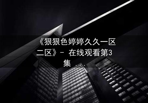 《狠狠色婷婷久久一区二区》- 在线观看第3集 - 禁忌之恋引爆全网热议