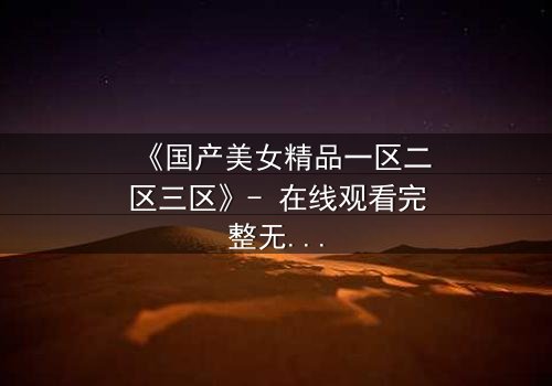 《国产美女精品一区二区三区》- 在线观看完整无删 - 揭开美女背后的惊天秘密