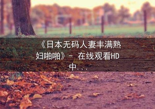 《日本无码人妻丰满熟妇啪啪》- 在线观看HD中字 - 当欲望撕碎婚姻的伪装