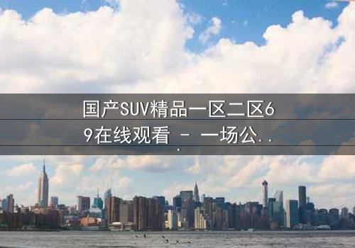 国产SUV精品一区二区69在线观看 - 一场公路追逐,揭开人性与欲望的终极考验
