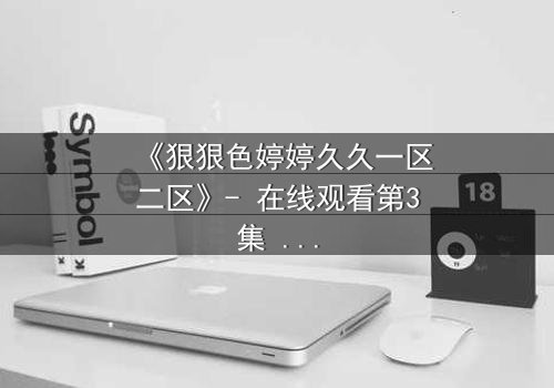《狠狠色婷婷久久一区二区》- 在线观看第3集 - 禁忌之恋背后的惊天秘密