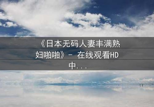 《日本无码人妻丰满熟妇啪啪》- 在线观看HD中字 - 一场禁忌之恋的终极爆发