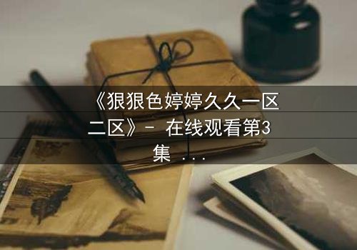 《狠狠色婷婷久久一区二区》- 在线观看第3集 - 禁忌之恋引爆全网热议