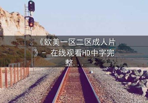 《欧美一区二区成人片》- 在线观看HD中字完整无删 - 揭开禁忌之恋的终极秘密