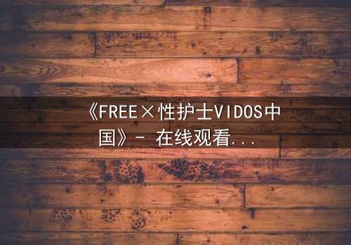 《FREE×性护士VIDOS中国》- 在线观看 - 第7集HD中字免费