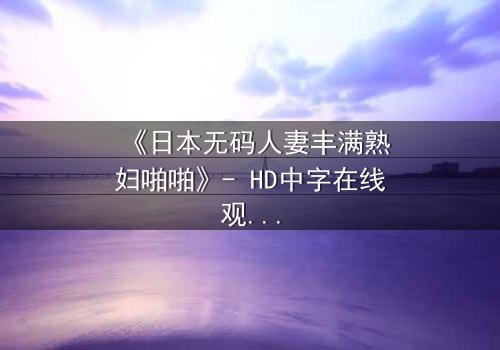《日本无码人妻丰满熟妇啪啪》- HD中字在线观看 - 当欲望撕碎婚姻的伪装