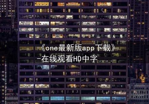 《one最新版app下载》-在线观看HD中字 - 免费1080P超清完整无删