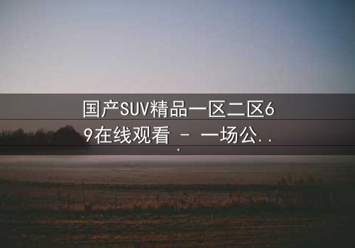 国产SUV精品一区二区69在线观看 - 一场公路追逐,揭开隐藏的家族秘密