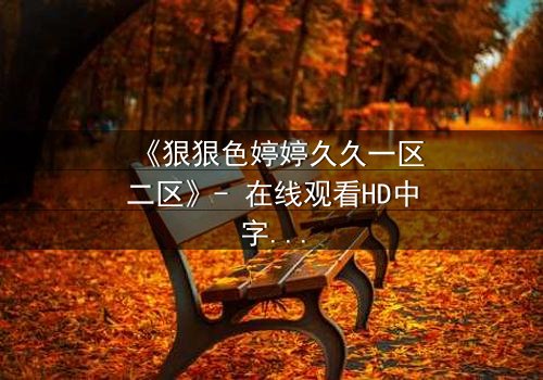 《狠狠色婷婷久久一区二区》- 在线观看HD中字完整无删 - 当禁忌之恋撕裂豪门伪装