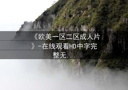 《欧美一区二区成人片》-在线观看HD中字完整无删 - 揭开禁忌之恋的隐秘真相