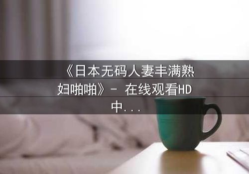 《日本无码人妻丰满熟妇啪啪》- 在线观看HD中字 - 当欲望撕开婚姻的伪装