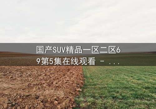 国产SUV精品一区二区69第5集在线观看 - 揭秘隐藏的家族秘密与生死较量