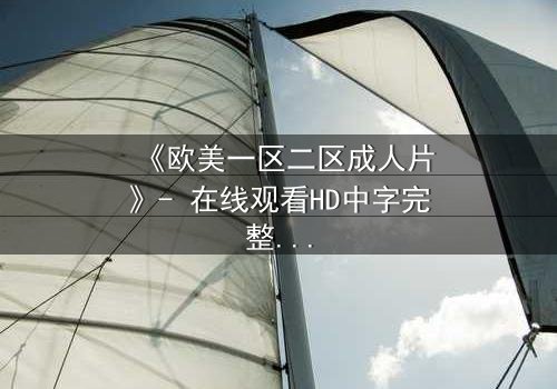 《欧美一区二区成人片》- 在线观看HD中字完整无删 - 揭开禁忌之恋的隐秘真相