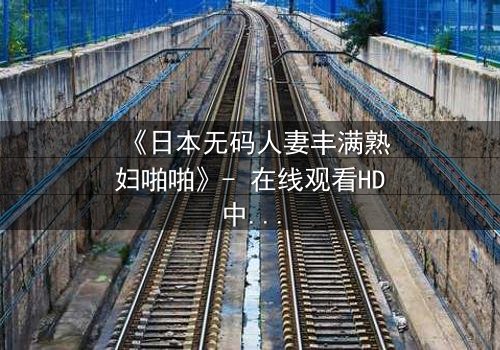 《日本无码人妻丰满熟妇啪啪》- 在线观看HD中字 - 揭开禁忌之恋的隐秘面纱