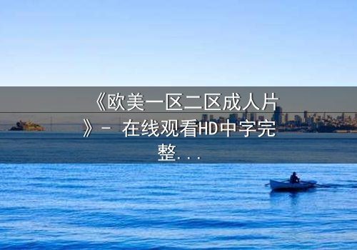 《欧美一区二区成人片》- 在线观看HD中字完整无删 - 当欲望与秘密交织,谁能全身而退?