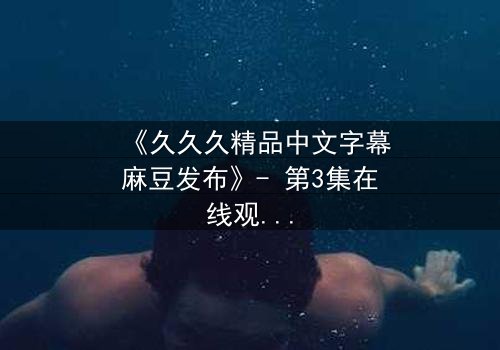 《久久久精品中文字幕麻豆发布》- 第3集在线观看 - 当禁忌之恋撕裂家族荣耀