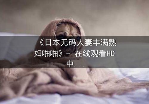 《日本无码人妻丰满熟妇啪啪》- 在线观看HD中字 - 当欲望撕裂婚姻的伪装