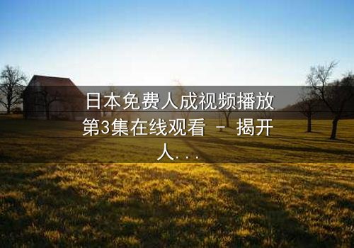 日本免费人成视频播放第3集在线观看 - 揭开人性深处的秘密与救赎