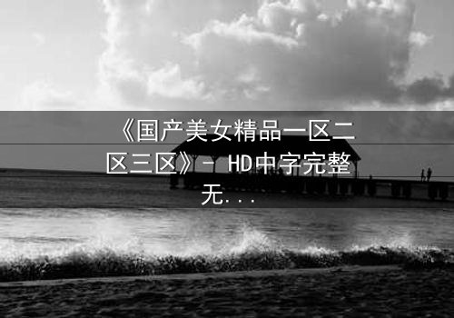 《国产美女精品一区二区三区》- HD中字完整无删 - 揭开美女背后的惊天秘密