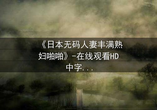 《日本无码人妻丰满熟妇啪啪》-在线观看HD中字 - 禁忌之恋的深夜诱惑