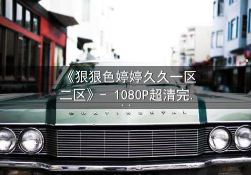 《狠狠色婷婷久久一区二区》- 1080P超清完整无删 - 当禁忌之恋撕裂豪门真相