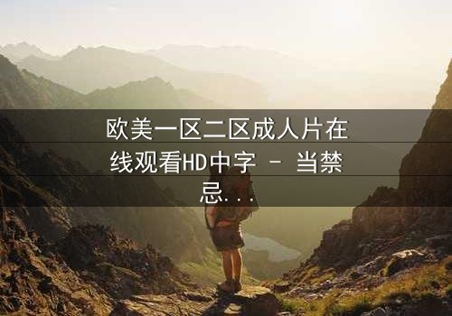 欧美一区二区成人片在线观看HD中字 - 当禁忌之恋遇上致命背叛,谁将主宰这场欲望游戏?
