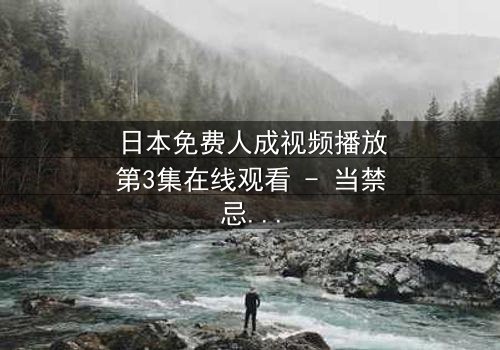 日本免费人成视频播放第3集在线观看 - 当禁忌之恋遇上致命抉择