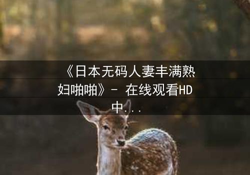 《日本无码人妻丰满熟妇啪啪》- 在线观看HD中字 - 一场禁忌之恋的激情爆发