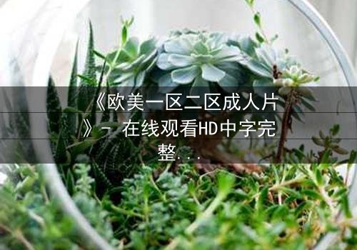《欧美一区二区成人片》- 在线观看HD中字完整无删版 - 揭开禁忌之恋的隐秘真相