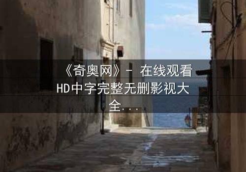 《奇奥网》- 在线观看HD中字完整无删影视大全第3集 - 揭开隐藏的真相,你敢直面吗?