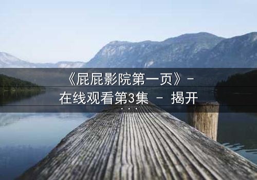 《屁屁影院第一页》- 在线观看第3集 - 揭开隐藏的真相,你敢点开吗?