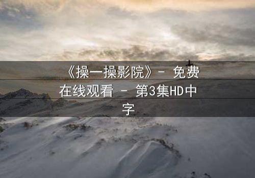 《操一操影院》- 免费在线观看 - 第3集HD中字