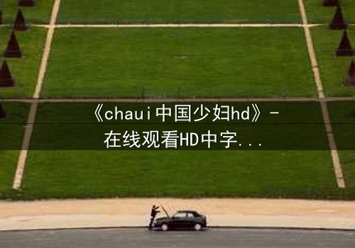 《chaui中国少妇hd》- 在线观看HD中字完整无删 - 当欲望与伦理碰撞,她如何抉择?