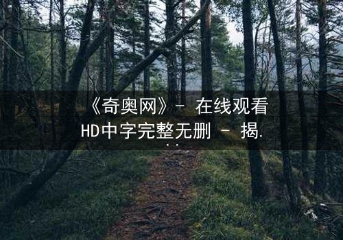 《奇奥网》- 在线观看HD中字完整无删 - 揭开虚拟世界的致命谜局