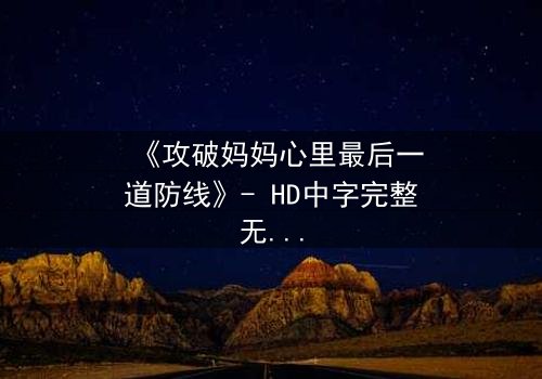 《攻破妈妈心里最后一道防线》- HD中字完整无删 - 当亲情与秘密碰撞,谁能守住最后的底线?