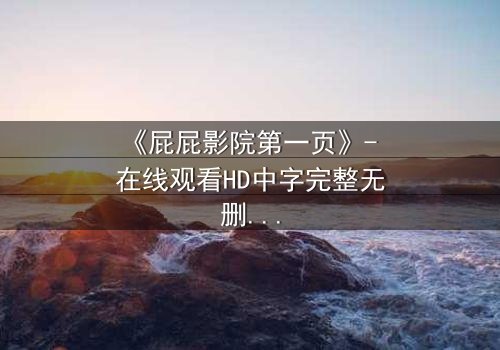 《屁屁影院第一页》- 在线观看HD中字完整无删 - 揭开隐藏的真相,你敢点开吗?