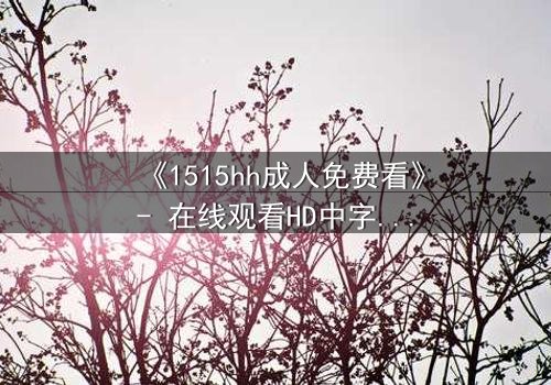《1515hh成人免费看》- 在线观看HD中字完整无删 - 揭开禁忌之恋的致命真相