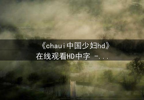 《chaui中国少妇hd》在线观看HD中字 - 禁忌之恋引爆都市迷局