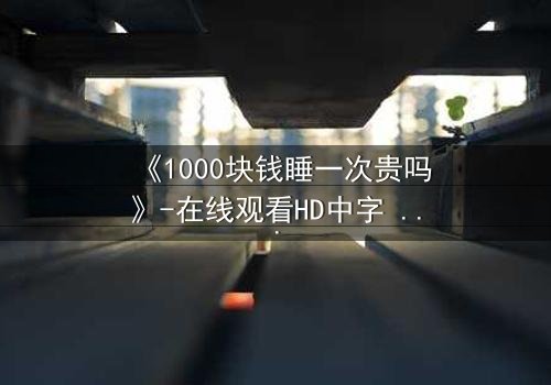 《1000块钱睡一次贵吗》-在线观看HD中字 - 免费1080P超清完整无删