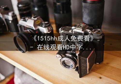 《1515hh成人免费看》- 在线观看HD中字完整无删 - 揭开禁忌之夜的秘密