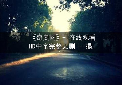 《奇奥网》- 在线观看HD中字完整无删 - 揭开虚拟世界的致命真相